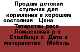 Продам детский стульчик для кормления в хорошем состоянии › Цена ­ 1 000 - Татарстан респ., Лаишевский р-н, Столбище с. Дети и материнство » Мебель   